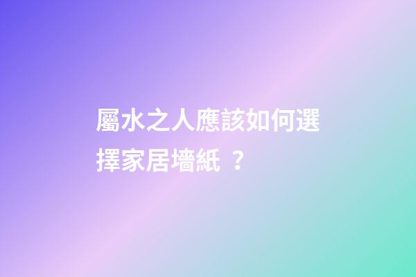 屬水之人應該如何選擇家居墻紙？